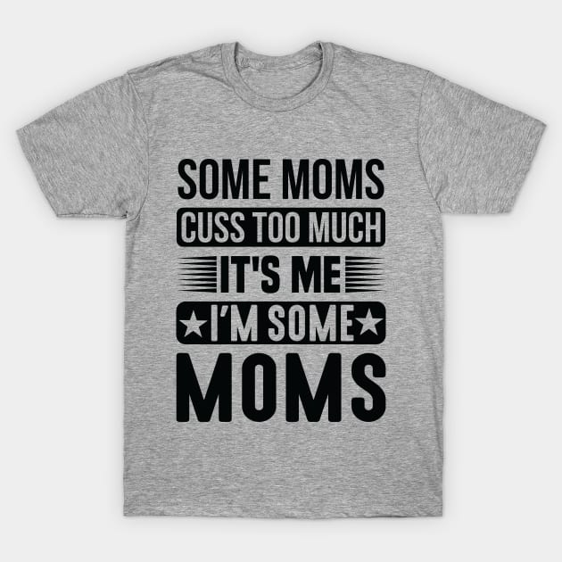 Some Moms Cuss Too Much It's Me I'm Some Moms T-Shirt by creativeshirtdesigner